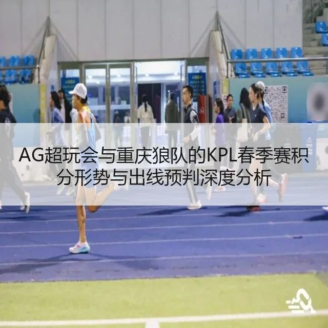 AG超玩会与重庆狼队的KPL春季赛积分形势与出线预判深度分析