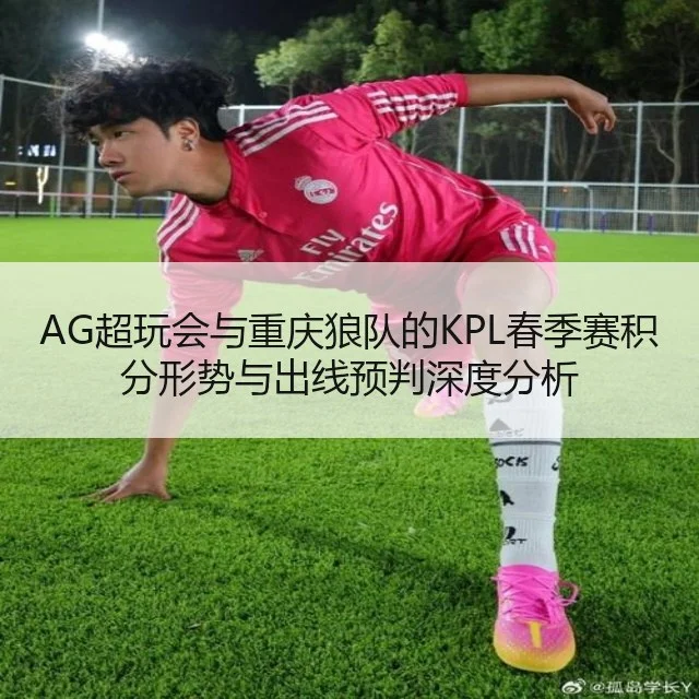 AG超玩会与重庆狼队的KPL春季赛积分形势与出线预判深度分析 - YABO